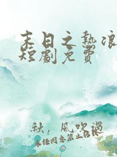 末日之热浪来袭短剧免费