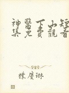 神医下山短剧全集免费观看