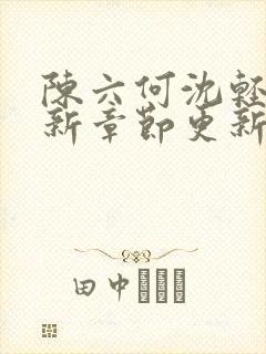 陈六何沈轻舞最新章节更新太慢了