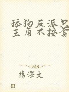 舔狗反派只想苟主角不按套路走免费阅读