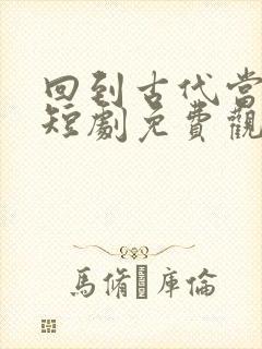 回到古代当天子短剧免费观看完整版