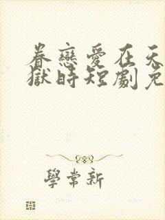 眷恋爱在天堂地狱时短剧免费观看全集高清