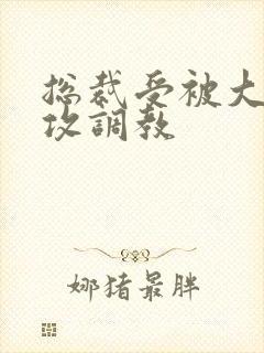 总裁受被大学生攻调教