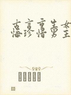 古言重生女主后悔珍惜男主的宠文