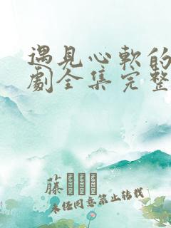 遇见心软的神短剧全集完整版