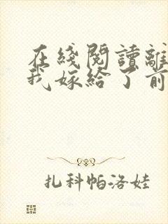 在线阅读离婚后我嫁给了前夫死对头小说