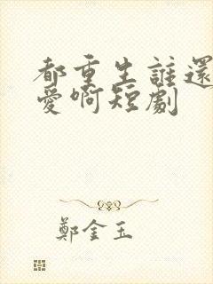 都重生谁还谈恋爱啊短剧