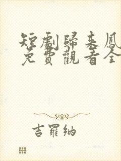 短剧归来凤栖处免费观看全集