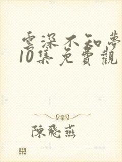 云深不知梦动漫10集免费观看电视剧