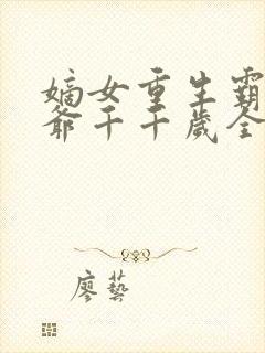 嫡女重生霸宠王爷千千岁全文免费阅读