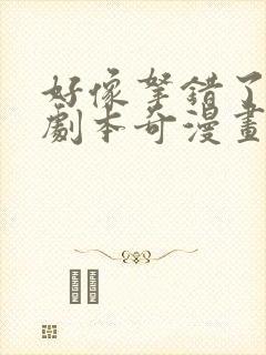 好像拿错了女主剧本奇漫画