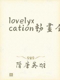 lovelyxcation动画全集观看免费观看下载