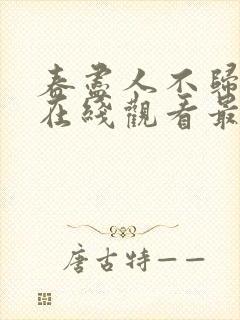 春尽人不归短剧在线观看最新章节更