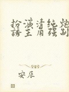 扮演清纯炮灰引诱主角强制爱了(