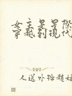 女主是星际大佬穿越到现代的小说