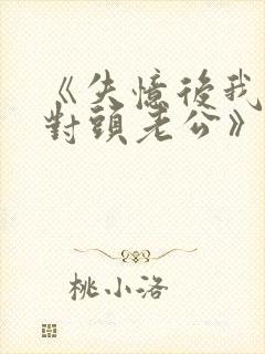 《失忆后我喊死对头老公》