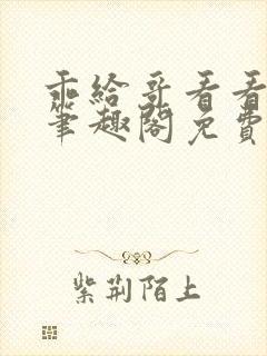 乖给哥看看by笔趣阁免费阅读