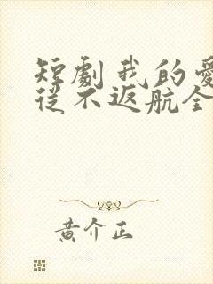 短剧 我的爱情从不返航全集免费观看