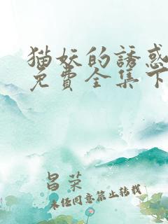 猫妖的诱惑漫画免费全集下拉式漫画