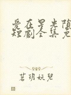 爱在星光陨落后短剧全集免费播放