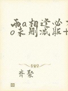 两a相逢必有一o未删减版+番外免费阅读