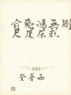 俞飞鸿无删减大尺度床戏