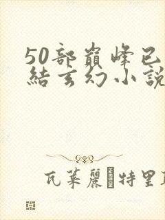 50部巅峰已完结玄幻小说排行榜