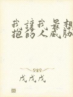 我让我最想被拥抱的人威胁了漫画无删减