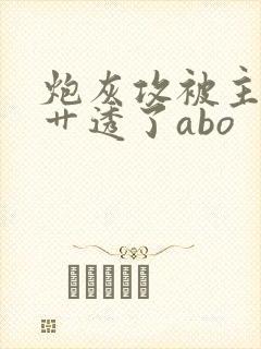 炮灰攻被主角攻艹透了abo