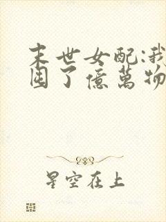 末世女配:我家囤了亿万物资小说阅读无弹窗