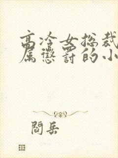 高冷女总裁被下属惩罚的小说双女主