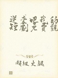 逆袭吧我的儿子短剧免费观看