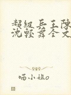 超级兵王陈六何沈轻舞全文免费阅读