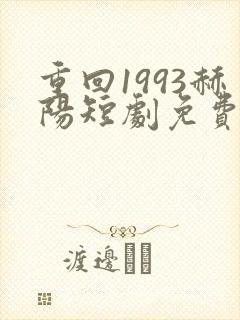 重回1993赫阳短剧免费