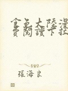 食色大陆漫画免费阅读下拉式