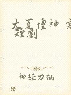 大夏傻神 完整 短剧