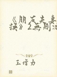 《朋友夫妻:交换》2无删减