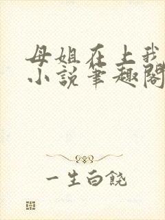 母姐在上我在下小说笔趣阁最新章节内容