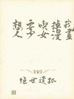 想要吃掉我的非人少女漫画免费下拉式