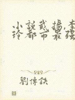 小说武扬,李晓玲都市最强兵王