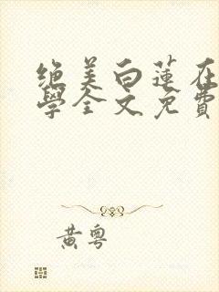 绝美白莲在线教学全文免费阅读全文