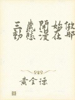 三岁开始做王者动态漫在哪里看完整版