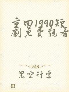 重回1990短剧免费观看视频全集