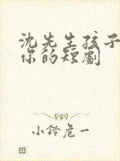 沈先生孩子不是你的短剧