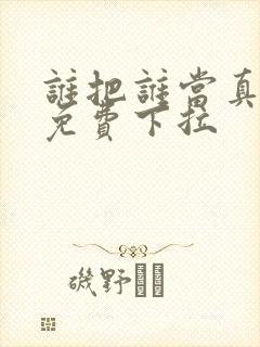 谁把谁当真漫画免费下拉