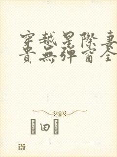 穿越星际妻荣夫贵无弹窗全文免费阅读