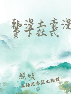 韩漫土豪漫画免费下拉式