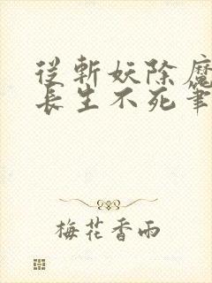 从斩妖除魔开始长生不死笔趣阁txt