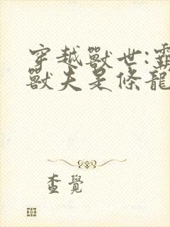 穿越兽世:霸道兽夫是条龙听书全文