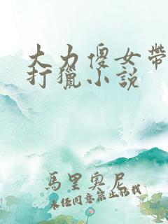 大力傻女带族人打猎小说